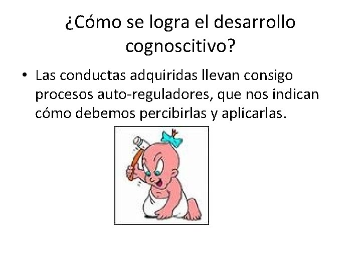 ¿Cómo se logra el desarrollo cognoscitivo? • Las conductas adquiridas llevan consigo procesos auto-reguladores,