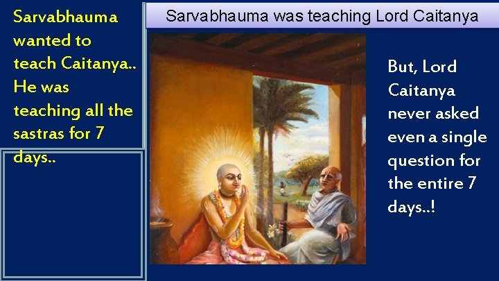 Sarvabhauma wanted to teach Caitanya. . He was teaching all the sastras for 7