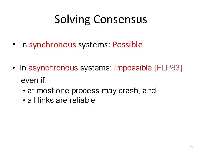 Solving Consensus • In synchronous systems: Possible • In asynchronous systems: Impossible [FLP 83]