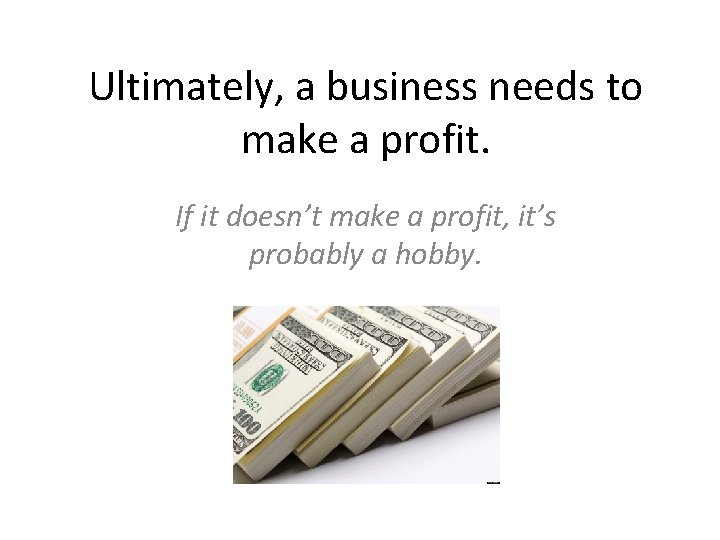 Ultimately, a business needs to make a profit. If it doesn’t make a profit,