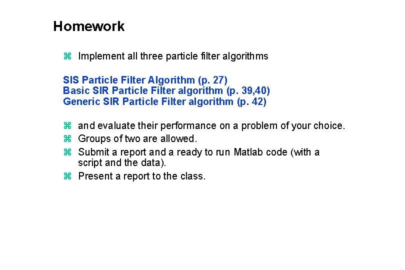 Homework z Implement all three particle filter algorithms SIS Particle Filter Algorithm (p. 27)