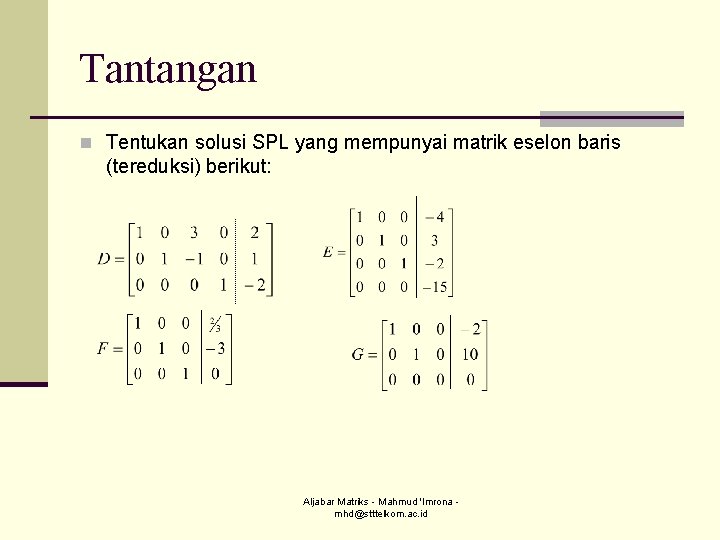 Tantangan n Tentukan solusi SPL yang mempunyai matrik eselon baris (tereduksi) berikut: Aljabar Matriks