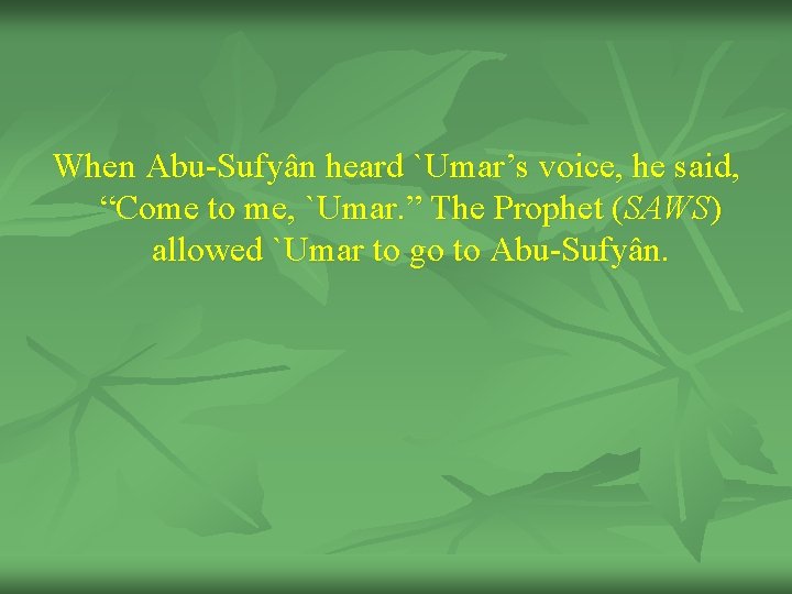 When Abu-Sufyân heard `Umar’s voice, he said, “Come to me, `Umar. ” The Prophet