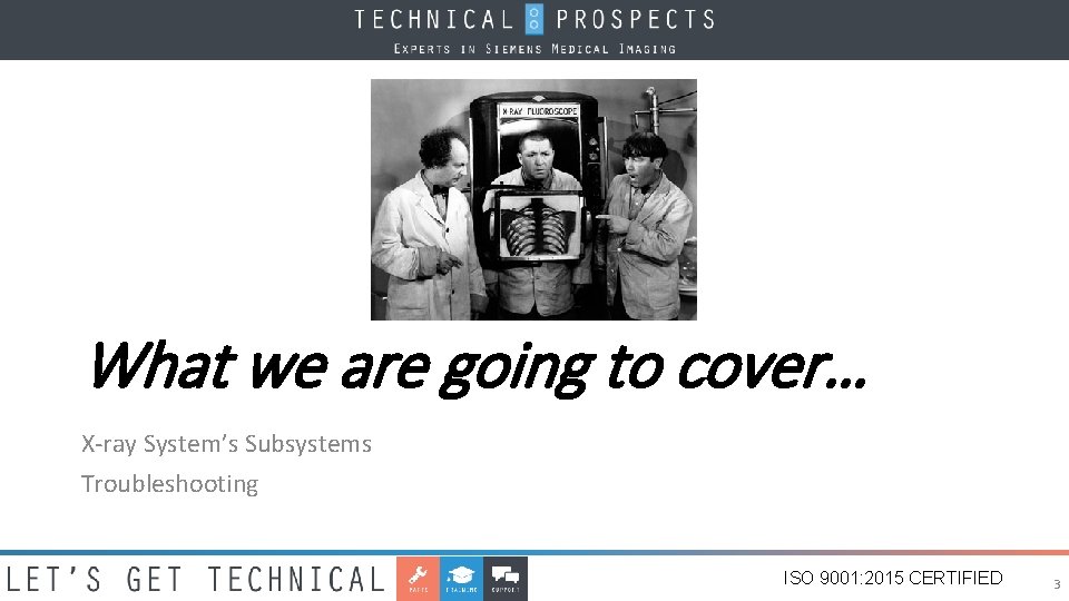 What we are going to cover… X-ray System’s Subsystems Troubleshooting ISO 9001: 2015 CERTIFIED