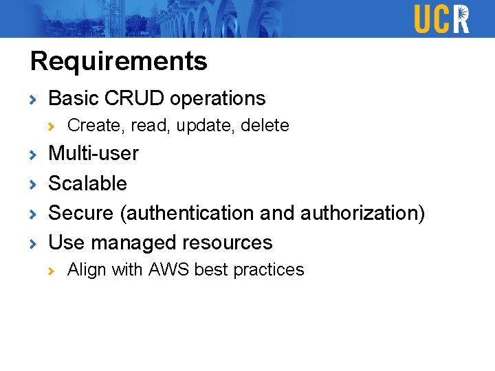 Requirements Basic CRUD operations Create, read, update, delete Multi-user Scalable Secure (authentication and authorization)