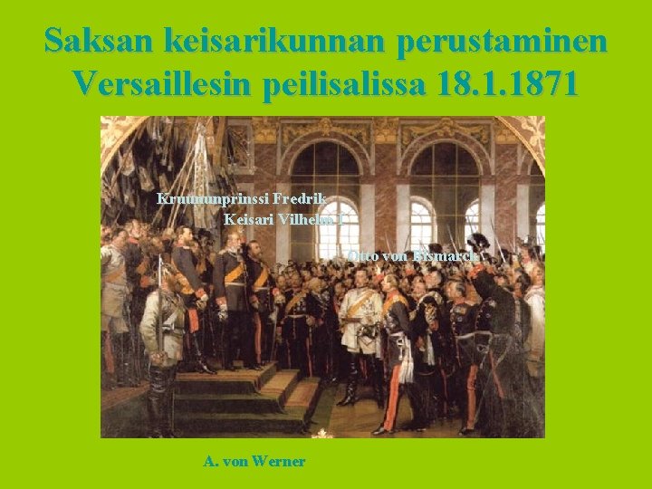 Saksan keisarikunnan perustaminen Versaillesin peilisalissa 18. 1. 1871 Kruununprinssi Fredrik Keisari Vilhelm I Otto