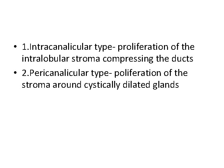  • 1. Intracanalicular type- proliferation of the intralobular stroma compressing the ducts •