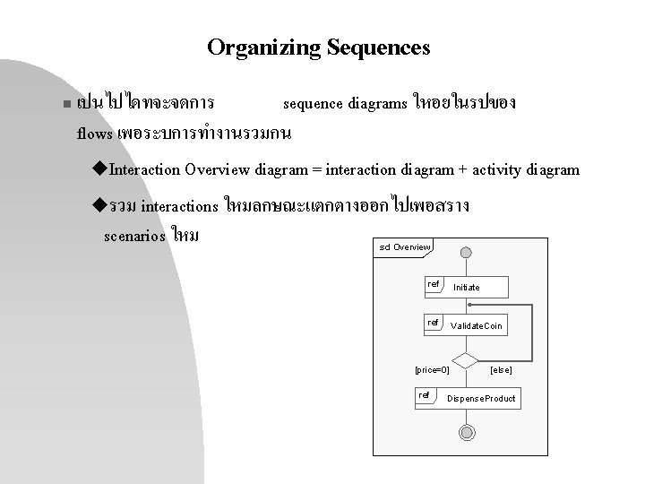 Organizing Sequences n เปนไปไดทจะจดการ sequence diagrams ใหอยในรปของ flows เพอระบการทำงานรวมกน u. Interaction Overview diagram =