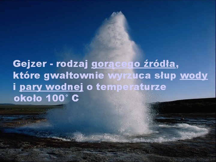 Gejzer - rodzaj gorącego źródła, które gwałtownie wyrzuca słup wody i pary wodnej o