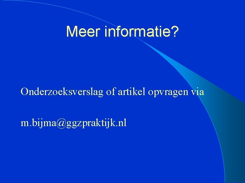 Meer informatie? Onderzoeksverslag of artikel opvragen via m. bijma@ggzpraktijk. nl 