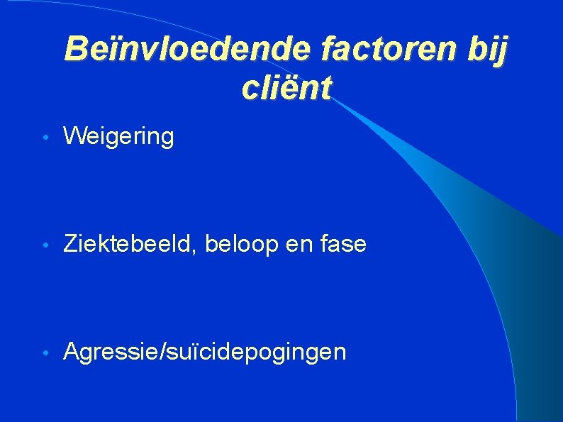 Beïnvloedende factoren bij cliënt • Weigering • Ziektebeeld, beloop en fase • Agressie/suïcidepogingen 