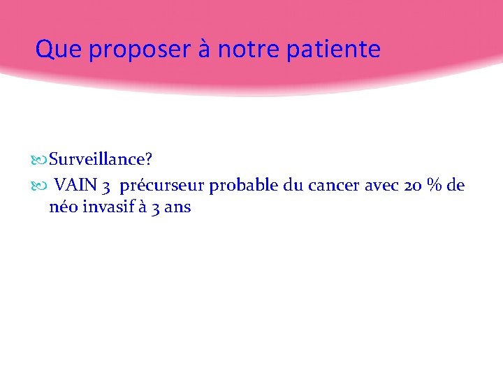 Que proposer à notre patiente Surveillance? VAIN 3 précurseur probable du cancer avec 20