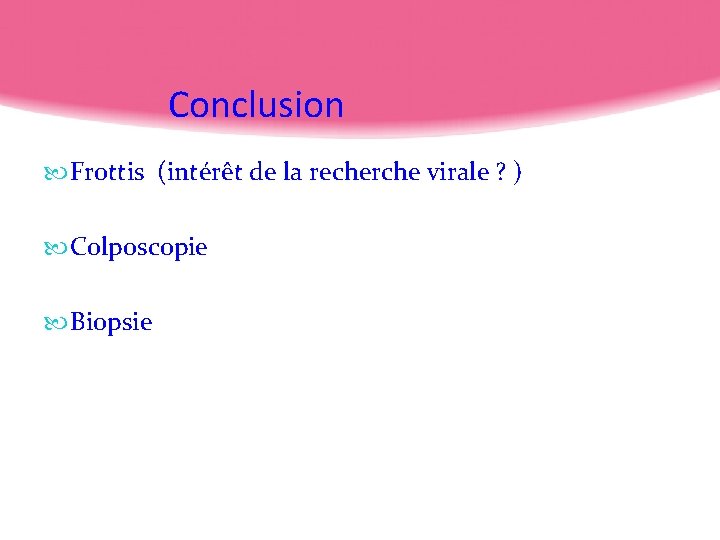 Conclusion Frottis (intérêt de la recherche virale ? ) Colposcopie Biopsie 