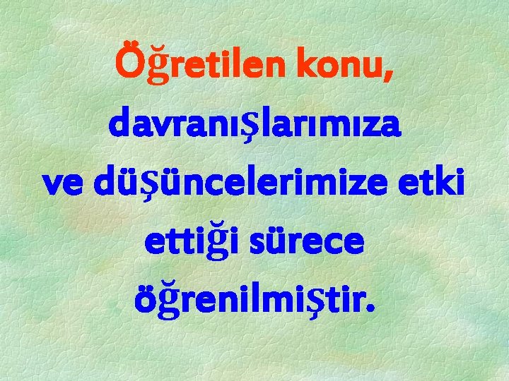 Öğretilen konu, davranışlarımıza ve düşüncelerimize etki ettiği sürece öğrenilmiştir. 