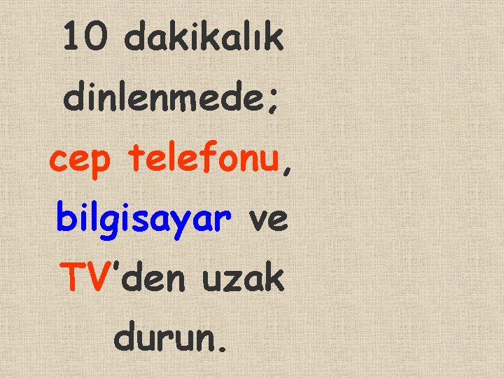 10 dakikalık dinlenmede; cep telefonu, bilgisayar ve TV’den uzak durun. 