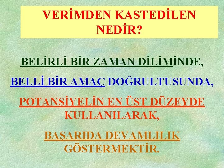 VERİMDEN KASTEDİLEN NEDİR? BELİRLİ BİR ZAMAN DİLİMİNDE, BELLİ BİR AMAÇ DOĞRULTUSUNDA, POTANSİYELİN EN ÜST