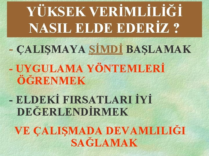 YÜKSEK VERİMLİLİĞİ NASIL ELDE EDERİZ ? - ÇALIŞMAYA ŞİMDİ BAŞLAMAK - UYGULAMA YÖNTEMLERİ ÖĞRENMEK