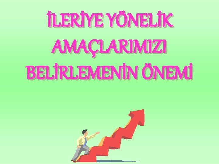İLERİYE YÖNELİK AMAÇLARIMIZI BELİRLEMENİN ÖNEMİ 