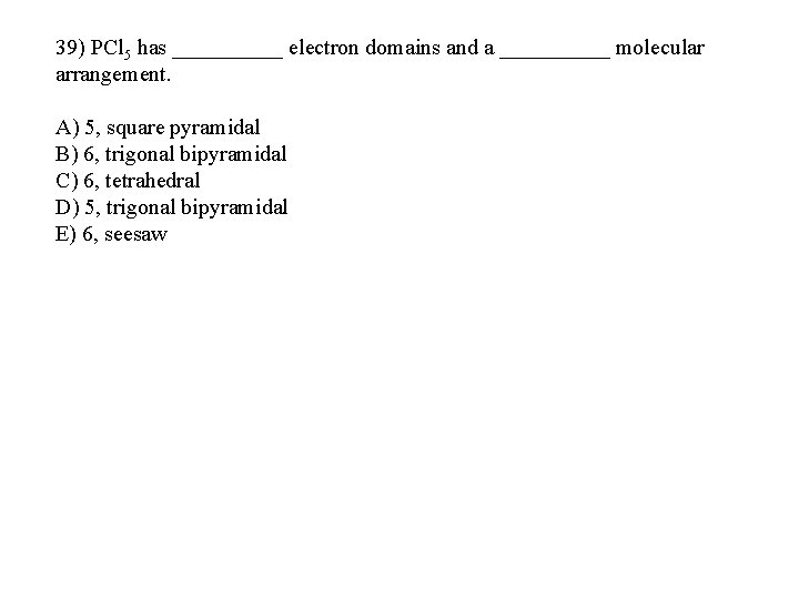 39) PCl 5 has _____ electron domains and a _____ molecular arrangement. A) 5,