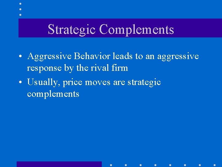 Strategic Complements • Aggressive Behavior leads to an aggressive response by the rival firm