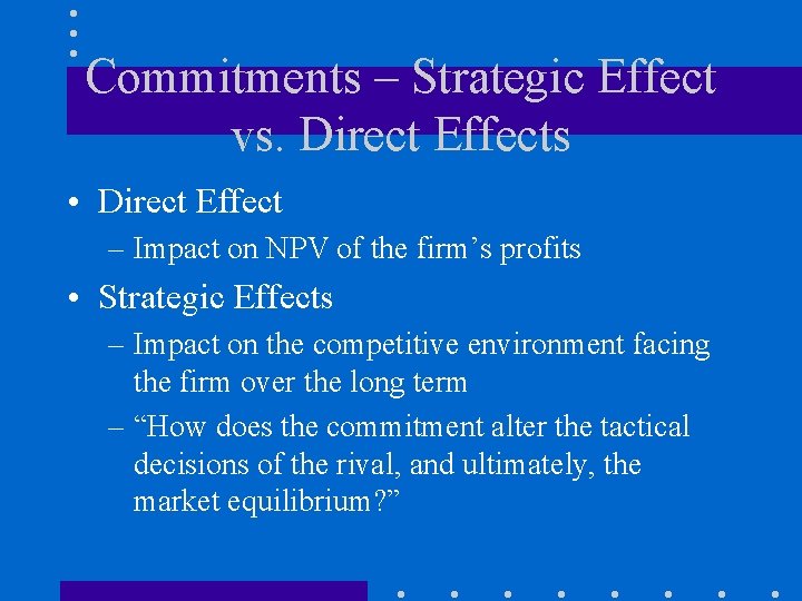 Commitments – Strategic Effect vs. Direct Effects • Direct Effect – Impact on NPV