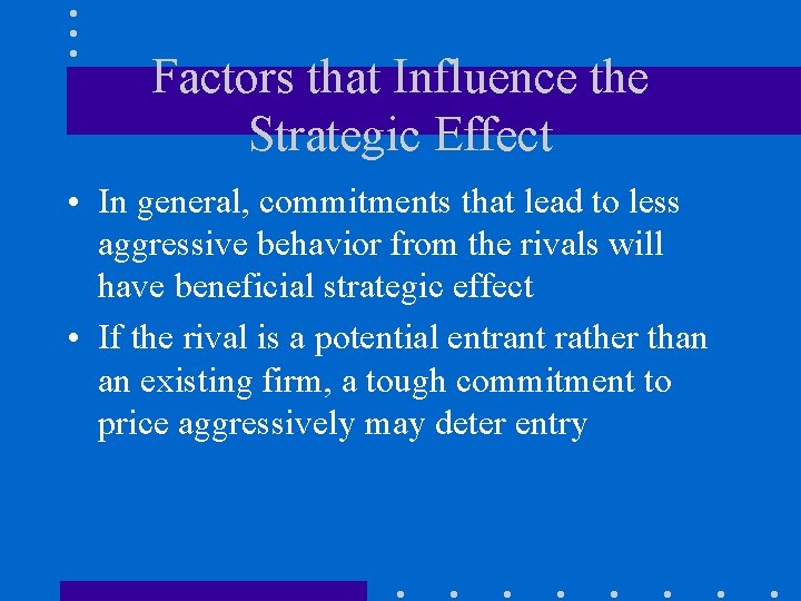 Factors that Influence the Strategic Effect • In general, commitments that lead to less