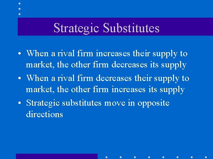 Strategic Substitutes • When a rival firm increases their supply to market, the other