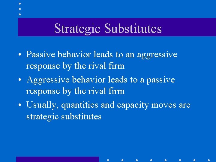 Strategic Substitutes • Passive behavior leads to an aggressive response by the rival firm