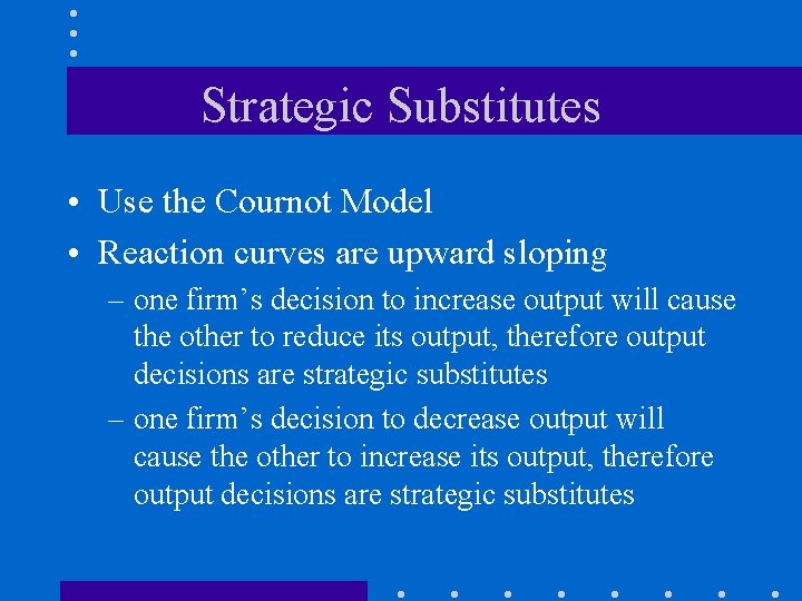 Strategic Substitutes • Use the Cournot Model • Reaction curves are upward sloping –