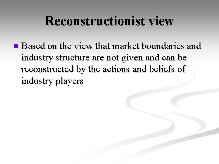 Reconstructionist view n Based on the view that market boundaries and industry structure are