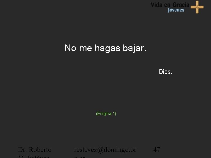 No me hagas bajar. Dios. (Enigma 1) Dr. Roberto restevez@domingo. or 47 