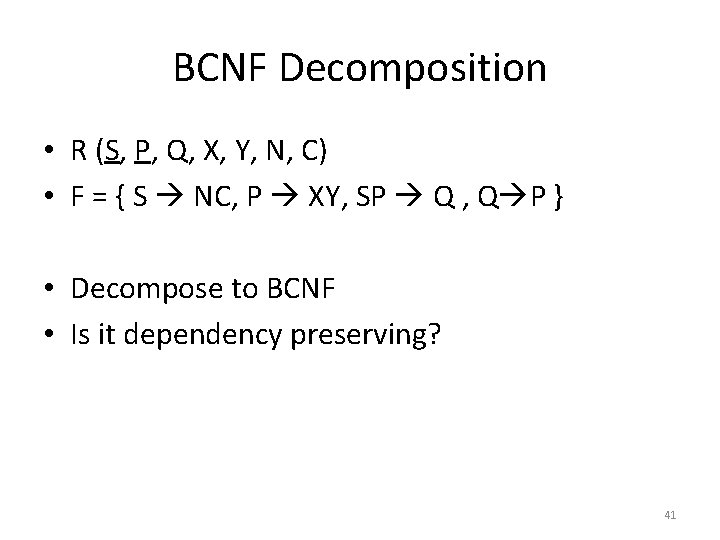 BCNF Decomposition • R (S, P, Q, X, Y, N, C) • F = BCNF Decomposition • R (S, P, Q, X, Y, N, C) • F =