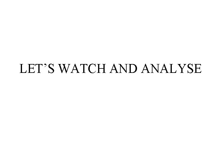 LET’S WATCH AND ANALYSE 