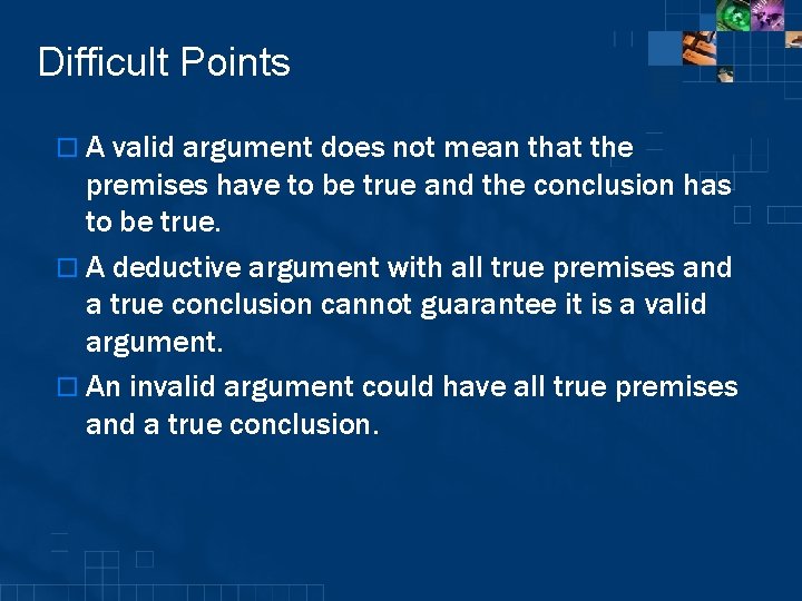Difficult Points o A valid argument does not mean that the premises have to
