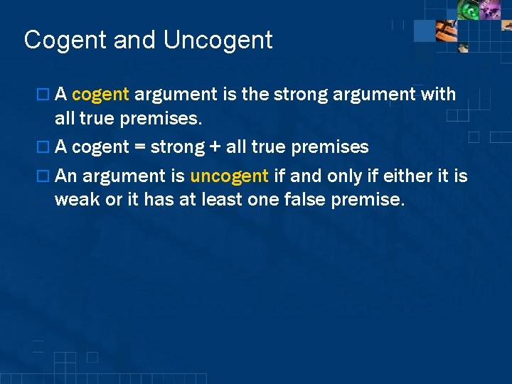 Cogent and Uncogent o A cogent argument is the strong argument with all true