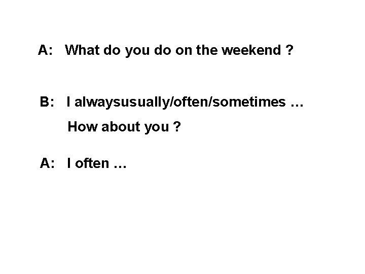 A: What do you do on the weekend ? B: I alwaysusually/often/sometimes … How