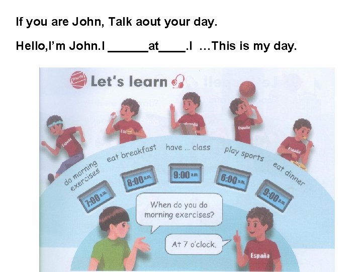 If you are John, Talk aout your day. Hello, I’m John. I ______at____. I