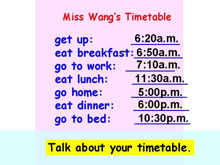 Miss Wang’s Timetable 6: 20 a. m. get up: _______ 6: 50 a. m.