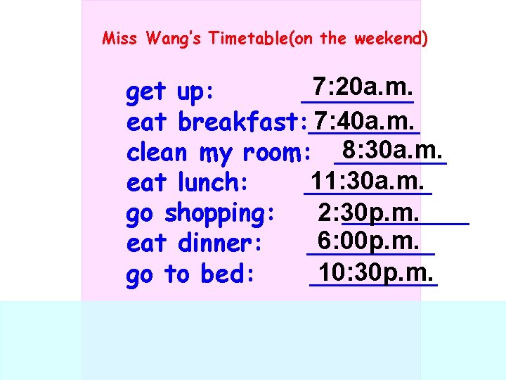 Miss Wang’s Timetable(on the weekend) 7: 20 a. m. get up: _______ 7: 40