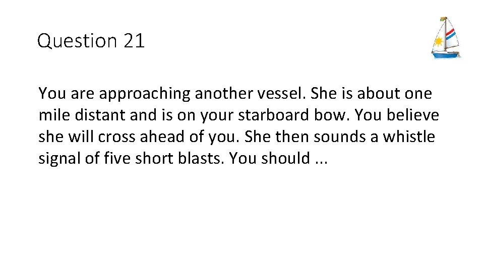 Question 21 You are approaching another vessel. She is about one mile distant and