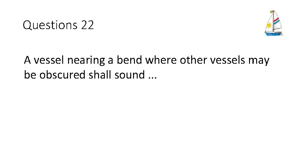 Questions 22 A vessel nearing a bend where other vessels may be obscured shall