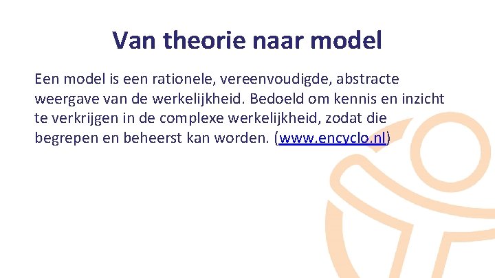 Van theorie naar model Een model is een rationele, vereenvoudigde, abstracte weergave van de