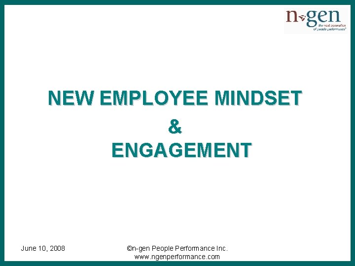 NEW EMPLOYEE MINDSET & ENGAGEMENT June 10, 2008 ©n-gen People Performance Inc. www. ngenperformance.