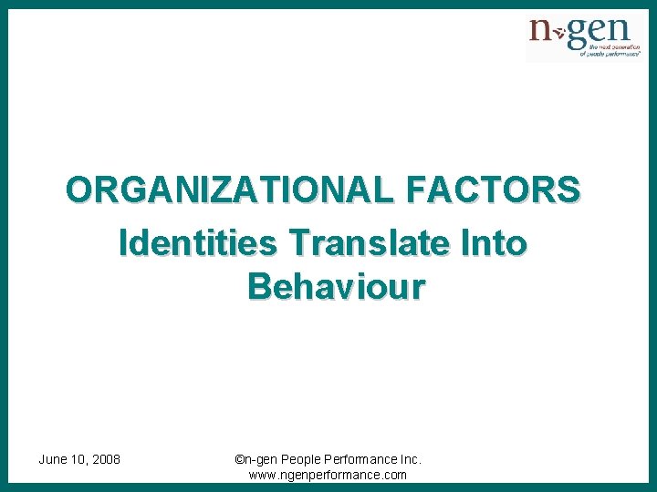 ORGANIZATIONAL FACTORS Identities Translate Into Behaviour June 10, 2008 ©n-gen People Performance Inc. www.