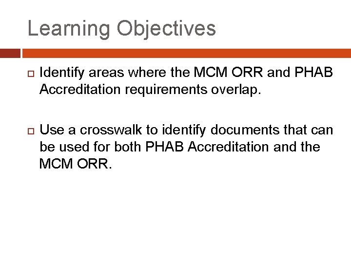 Learning Objectives Identify areas where the MCM ORR and PHAB Accreditation requirements overlap. Use