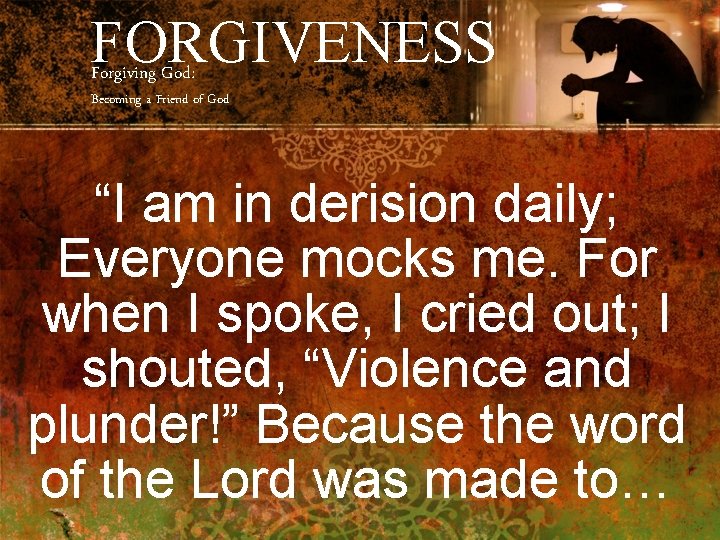 FORGIVENESS Forgiving God: Becoming a Friend of God “I am in derision daily; Everyone