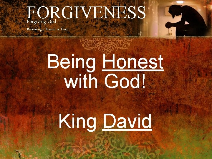 FORGIVENESS Forgiving God: Becoming a Friend of God Being Honest with God! King David
