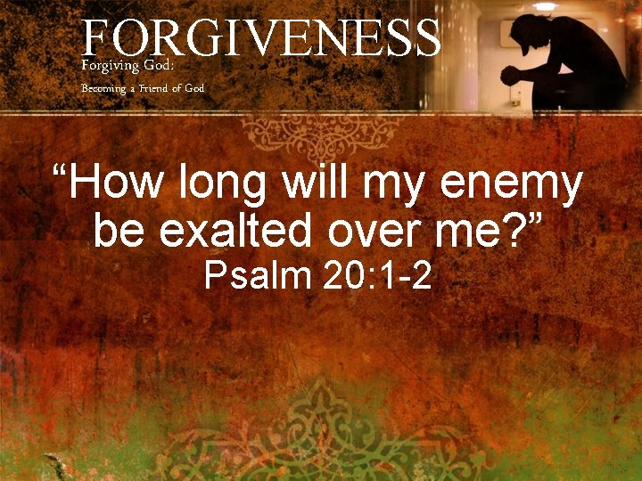 FORGIVENESS Forgiving God: Becoming a Friend of God “How long will my enemy be