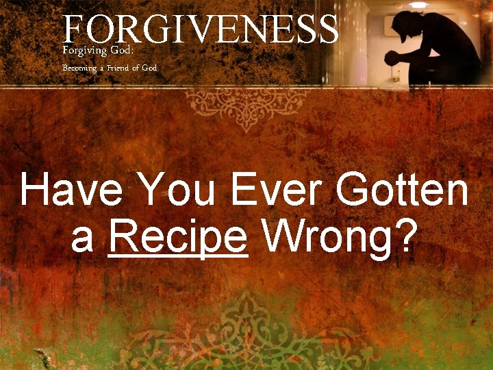 FORGIVENESS Forgiving God: Becoming a Friend of God Have You Ever Gotten a Recipe