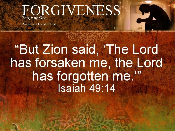 FORGIVENESS Forgiving God: Becoming a Friend of God “But Zion said, ‘The Lord has